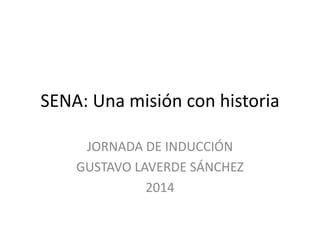 SENA: Una misión con historia
JORNADA DE INDUCCIÓN
GUSTAVO LAVERDE SÁNCHEZ
2014
 