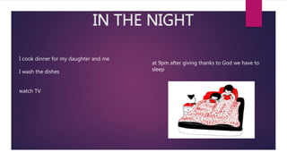 IN THE NIGHT
I cook dinner for my daughter and me
I wash the dishes
watch TV
at 9pm after giving thanks to God we have to
sleep