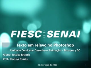 Texto em relevo no Photoshop
Unidade Curricular Desenho e Animação – Brusque / SC
Aluno: Jéssica Iatzack
Prof. Tarcísio Nunes
31 de março de 2016 1
 