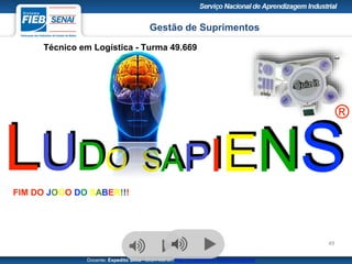 Gestão de Suprimentos
Técnico em Logística - Turma 49.669
Docente: Expedito Silva SIGA-ME em http://pt.slideshare.net/expeditogsilva
49
LUDO SAPIENS
®
FIM DO JOGO DO SABER!!!
 