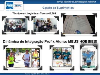 Gestão de Suprimentos
Técnico em Logística - Turma 49.669
Docente: Expedito Silva SIGA-ME em http://pt.slideshare.net/expeditogsilva
Dinâmica de Integração Prof x Aluno: MEUS HOBBIES!
 