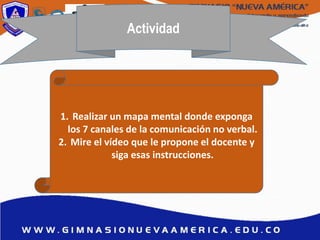 Actividad
1. Realizar un mapa mental donde exponga
los 7 canales de la comunicación no verbal.
2. Mire el vídeo que le propone el docente y
siga esas instrucciones.
 