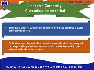 Lenguaje Corporal y
Comunicación no verbal
• El lenguaje corporal cuenta quiénes somos, cómo nos sentimos o cuáles
son nuestros gustos.
• En la interacción, la conducta no verbal informa además de nuestro grado
de comprensión y nivel de acuerdo, e incluso puede desmentir lo que
estamos diciendo en ese momento.
 