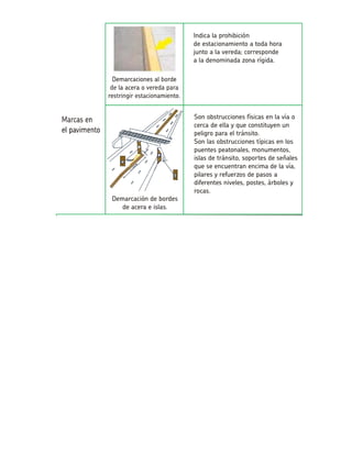 Son obstrucciones físicas en la vía o cerca de ella y que constituyen un peligro para el tránsito. Son las obstrucciones típicas en los puentes peatonales, monumentos, islas de tránsito, soportes de señales que se encuentran encima de la vía, pilares y refuerzos de pasos a diferentes niveles, postes, árboles y rocas. Demarcación de bordes de acera e islas. Indica la prohibiciónde estacionamiento a toda hora junto a la vereda; correspondea la denominada zona rígida.  