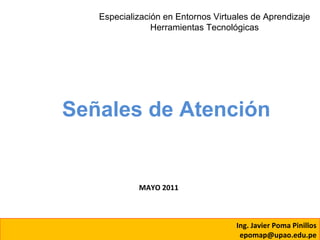 Señales de Atención Especialización en Entornos Virtuales de Aprendizaje Herramientas Tecnológicas Ing. Javier Poma Pinillos [email_address] MAYO 2011 