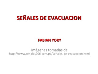 SEÑALES DE EVACUACION FABIAN YORY Imágenes tomadas de http://www.senales906.com.pe/senales-de-evacuacion.html 