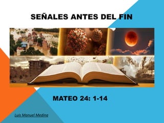 SEÑALES ANTES DEL FIN
MATEO 24: 1-14
Luis Manuel Medina
 