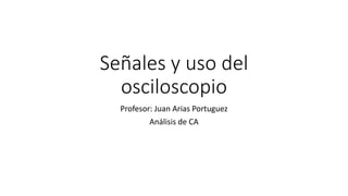 Señales y uso del
osciloscopio
Profesor: Juan Arias Portuguez
Análisis de CA
 