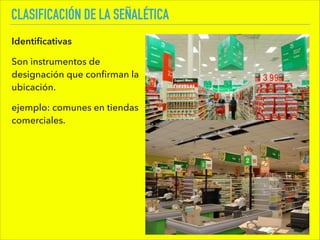 CLASIFICACIÓN DE LA SEÑALÉTICA
Identiﬁcativas
Son instrumentos de
designación que conﬁrman la
ubicación.
ejemplo: comunes en tiendas
comerciales.
 
