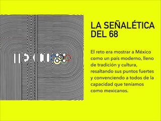 LA SEÑALÉTICA
DEL 68
El reto era mostrar a México
como un país moderno, lleno
de tradición y cultura,
resaltando sus puntos fuertes
y convenciendo a todos de la
capacidad que teníamos
como mexicanos.
 