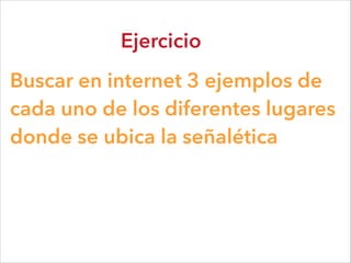 Ejercicio
Buscar en internet 3 ejemplos de
cada uno de los diferentes lugares
donde se ubica la señalética
 