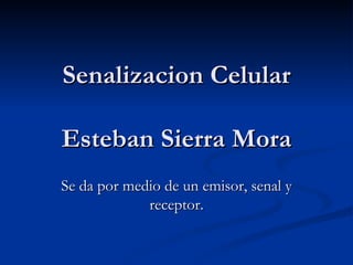 Senalizacion Celular Esteban Sierra Mora Se da por medio de un emisor, senal y receptor. 