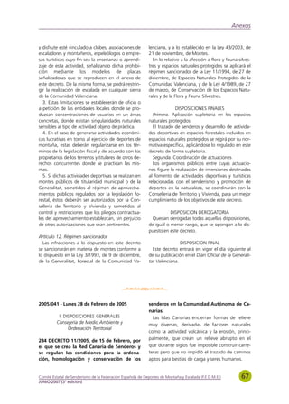 Anexos


y disfrute esté vinculado a clubes, asociaciones de          lenciana, y a lo establecido en la Ley 43/2003, de
escaladores y montañeros, espeleólogos o empre-              21 de noviembre, de Montes.
sas turísticas cuyo fin sea la enseñanza o aprendi-            En lo relativo a la afección a flora y fauna silves-
zaje de esta actividad, señalizando dicha prohibi-           tres y espacios naturales protegidos se aplicará el
ción mediante los modelos de placas                          régimen sancionador de la Ley 11/1994, de 27 de
señalizadoras que se reproducen en el anexo de               diciembre, de Espacios Naturales Protegidos de la
este decreto. De la misma forma, se podrá restrin-           Comunidad Valenciana, y de la Ley 4/1989, de 27
gir la realización de escalada en cualquier sierra           de marzo, de Conservación de los Espacios Natu-
de la Comunidad Valenciana.                                  rales y de la Flora y Fauna Silvestres.
  3. Estas limitaciones se establecerán de oficio o
a petición de las entidades locales donde se pro-                          DISPOSICIONES FINALES
duzcan concentraciones de usuarios en un áreas                 Primera. Aplicación supletoria en los espacios
concretas, donde existan singularidades naturales            naturales protegidos
sensibles al tipo de actividad objeto de práctica.             El trazado de senderos y desarrollo de activida-
  4. En el caso de generarse actividades económi-            des deportivas en espacios forestales incluidos en
cas lucrativas en torno al ejercicio de deportes de          espacios naturales protegidos se regirá por su nor-
montaña, estas deberán regularizarse en los tér-             mativa específica, aplicándose lo regulado en este
minos de la legislación fiscal y de acuerdo con los          decreto de forma supletoria.
propietarios de los terrenos y titulares de otros de-          Segunda. Coordinación de actuaciones
rechos concurrentes donde se practican las mis-                Los organismos públicos entre cuyas actuacio-
mas.                                                         nes figure la realización de inversiones destinadas
  5. Si dichas actividades deportivas se realizan en         al fomento de actividades deportivas y turísticas
montes públicos de titularidad municipal o de la             relacionadas con el senderismo y promoción de
Generalitat, sometidos al régimen de aprovecha-              deportes en la naturaleza, se coordinarán con la
mientos públicos regulados por la legislación fo-            Conselleria de Territorio y Vivienda, para un mejor
restal, éstos deberán ser autorizados por la Con-            cumplimiento de los objetivos de este decreto.
selleria de Territorio y Vivienda y sometidos al
control y restricciones que los pliegos contractua-                     DISPOSICION DEROGATORIA
les del aprovechamiento establezcan, sin perjuicio             Quedan derogadas todas aquellas disposiciones,
de otras autorizaciones que sean pertinentes.                de igual o menor rango, que se opongan a lo dis-
                                                             puesto en este decreto.
Artículo 12. Régimen sancionador
  Las infracciones a lo dispuesto en este decreto                            DISPOSICION FINAL
se sancionarán en materia de montes conforme a                 Este decreto entrará en vigor el día siguiente al
lo dispuesto en la Ley 3/1993, de 9 de diciembre,            de su publicación en el Diari Oficial de la Generali-
de la Generalitat, Forestal de la Comunidad Va-              tat Valenciana.




2005/041 - Lunes 28 de Febrero de 2005                       senderos en la Comunidad Autónoma de Ca-
                                                             narias.
          I. DISPOSICIONES GENERALES                           Las Islas Canarias encierran formas de relieve
         Consejería de Medio Ambiente y                      muy diversas, derivadas de factores naturales
               Ordenación Territorial
                                                             como la actividad volcánica y la erosión, princi-
284 DECRETO 11/2005, de 15 de febrero, por                   palmente, que crean un relieve abrupto en el
el que se crea la Red Canaria de Senderos y                  que durante siglos fue imposible construir carre-
se regulan las condiciones para la ordena-                   teras pero que no impidió el trazado de caminos
ción, homologación y conservación de los                     aptos para bestias de carga y seres humanos.


Comité Estatal de Senderismo de la Federación Española de Deportes de Montaña y Escalada (F.E.D.M.E.)         67
JUNIO 2007 (3ª edición)
 