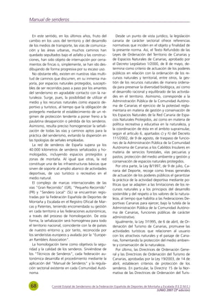 Manual de senderos


   En este sentido, en los últimos años, fruto del            Desde un punto de vista jurídico, la legislación
cambio en los usos del territorio y del desarrollo         canaria de carácter sectorial ofrece referencias
de los medios de transporte, las vías de comunica-         normativas que inciden en el objeto y finalidad de
ción y las áreas urbanas, muchos caminos han               la presente norma. Así, el Texto Refundido de las
quedado sepultados bajo el asfalto y las construc-         Leyes de Ordenación del Territorio de Canarias y
ciones, han sido objeto de interrupción por cerra-         de Espacios Naturales de Canarias, aprobado por
mientos de fincas o, simplemente, se han ido des-          el Decreto Legislativo 1/2000, de 8 de mayo, de-
dibujando de forma progresiva por su escaso uso.           termina como criterio de actuación de los poderes
   No obstante ello, existen en nuestras islas multi-      públicos en relación con la ordenación de los re-
tud de caminos que discurren, en su inmensa ma-            cursos naturales y territorial, entre otros, la ges-
yoría, por espacios naturales protegidos, suscepti-        tión de los recursos naturales de manera ordena-
bles de ser recorridos paso a paso por los amantes         da para preservar la diversidad biológica, así como
del senderismo en agradable contacto con la na-            el desarrollo racional y equilibrado de las activida-
turaleza. Surge, pues, la posibilidad de utilizar el       des en el territorio. Asimismo, corresponde a la
medio y los recursos naturales como espacio de-            Administración Pública de la Comunidad Autóno-
portivo y turístico, al tiempo que la obligación de        ma de Canarias el ejercicio de la potestad regla-
protegerlo mediante el establecimiento de un ré-           mentaria en materia de gestión y conservación de
gimen de protección tendente a poner freno a la            los Espacios Naturales de la Red Canaria de Espa-
paulatina desaparición o pérdida de los senderos.          cios Naturales Protegidos, así como en materia de
Asimismo, resulta preciso homogeneizar la señali-          política recreativa y educativa en la naturaleza, y
                                                           la coordinación de ésta en el ámbito suprainsular,
zación de todas las vías y caminos aptos para la
                                                           según el artículo 6, apartados c) y ñ) del Decreto
práctica del senderismo, evitando la dispersión en
                                                           111/2002, de 9 de agosto, de traspaso de funcio-
las tipologías de señales empleadas.
                                                           nes de la Administración Pública de la Comunidad
   La red de senderos de España supera ya los
                                                           Autónoma de Canarias a los Cabildos Insulares en
40.000 kilómetros de senderos señalizados y ho-
                                                           materia de servicios forestales, vías pecuarias y
mologados, incluyendo espacios protegidos y
                                                           pastos; protección del medio ambiente y gestión y
zonas de montaña. Al igual que otras, la red
                                                           conservación de espacios naturales protegidos.
constituye una de las infraestructuras básicas que
                                                              Por otra parte, la Ley 8/1997, de 9 de julio, Ca-
sirven de soporte al amplio abanico de actividades
                                                           naria del Deporte, recoge como líneas generales
deportivas, de uso turístico o recreativo en el
                                                           de actuación de los poderes públicos el garantizar
medio natural.
                                                           la práctica de la actividad deportiva mediante po-
   El complejo de marcas internacionales de las            líticas que se adapten a las limitaciones de los re-
vías "Gran Recorrido" (GR), "Pequeño Recorrido"            cursos naturales y a los principios del desarrollo
(PR) y "Sendero Local" (SL) se encuentran regis-           sostenible y del respeto a los valores de la natura-
tradas por la Federación Española de Deportes de           leza, al tiempo que habilita a las Federaciones De-
Montaña y Escalada en el Registro Oficial de Mar-          portivas Canarias para ejercer, bajo la tutela de la
cas y Patentes, teniendo encomendada su gestión            Administración Pública de la Comunidad Autóno-
en cada territorio a las federaciones autonómicas,         ma de Canarias, funciones públicas de carácter
a través del proceso de homologación. De esta              administrativo.
forma, la señalización será homogénea para todo               Igualmente, la Ley 7/1995, de 6 de abril, de Or-
el territorio nacional, coincidente con la de países       denación del Turismo de Canarias, promueve las
de nuestro entorno y, por tanto, reconocida por            actividades turísticas que relacionen al usuario
los senderistas europeos y avalada por la "Europe-         con los atractivos naturales y el paisaje de Cana-
an Ramblers Association".                                  rias, fomentando la protección del medio ambien-
   La homologación tiene como objetivos la segu-           te y conservación de la naturaleza.
ridad y la calidad de los senderos. Sirviéndose de            Por último, las Directrices de Ordenación Gene-
los "Técnicos de Senderos", cada federación au-            ral y las Directrices de Ordenación del Turismo de
tonómica desarrolla el procedimiento mediante la           Canarias, aprobadas por la Ley 19/2003, de 14 de
aplicación del "Manual de Senderos" y la regula-           abril, establecen criterios de protección de los
ción sectorial existente en cada Comunidad Autó-           senderos. En particular, la Directriz 15 de la Nor-
noma.                                                      mativa de las Directrices de Ordenación del Turis-


 68            Comité Estatal de Senderismo de la Federación Española de Deportes de Montaña y Escalada (F.E.D.M.E.)
                                                                                          JUNIO 2007 (3ª edición)
 