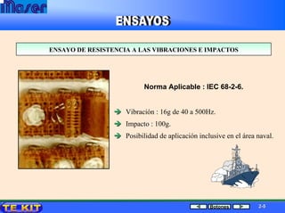 ENSAYO DE RESISTENCIA A LAS VIBRACIONES E IMPACTOSENSAYO DE RESISTENCIA A LAS VIBRACIONES E IMPACTOS
Norma Aplicable : IEC 68-2-6.
Vibración : 16g de 40 a 500Hz.
Impacto : 100g.
Posibilidad de aplicación inclusive en el área naval.
22--55Botones
 