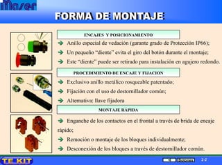 Anillo especial de vedación (garante grado de Protección IP66);
Un pequeño “diente” evita el giro del botón durante el montaje;
Este “diente” puede ser retirado para instalación en agujero redondo.
Exclusivo anillo metálico rosqueable patentado;
Fijación con el uso de destornillador común;
Alternativa: llave fijadora
ENCAJES Y POSICIONAMIENTOENCAJES Y POSICIONAMIENTO
PROCEDIMIENTO DE ENCAJE Y FIJACIONPROCEDIMIENTO DE ENCAJE Y FIJACION
Enganche de los contactos en el frontal a través de brida de encaje
rápido;
Remoción o montaje de los bloques individualmente;
Desconexión de los bloques a través de destornillador común.
MONTAJE RMONTAJE RÁÁPIDAPIDA
22--22Botones
 