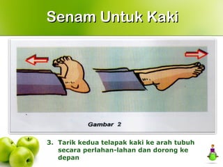 3. Tarik kedua telapak kaki ke arah tubuh
secara perlahan-lahan dan dorong ke
depan
Senam Untuk KakiSenam Untuk Kaki
 