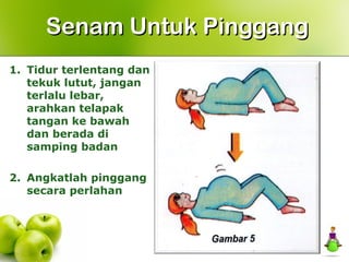 1. Tidur terlentang dan
tekuk lutut, jangan
terlalu lebar,
arahkan telapak
tangan ke bawah
dan berada di
samping badan
2. Angkatlah pinggang
secara perlahan
Senam Untuk PinggangSenam Untuk Pinggang
 