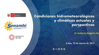 Condiciones hidrometeorológicas
y climáticas actuales y
perspectivas
Lima, 25 de marzo de 2023
Dr. Guillermo Baigorria Paz
 