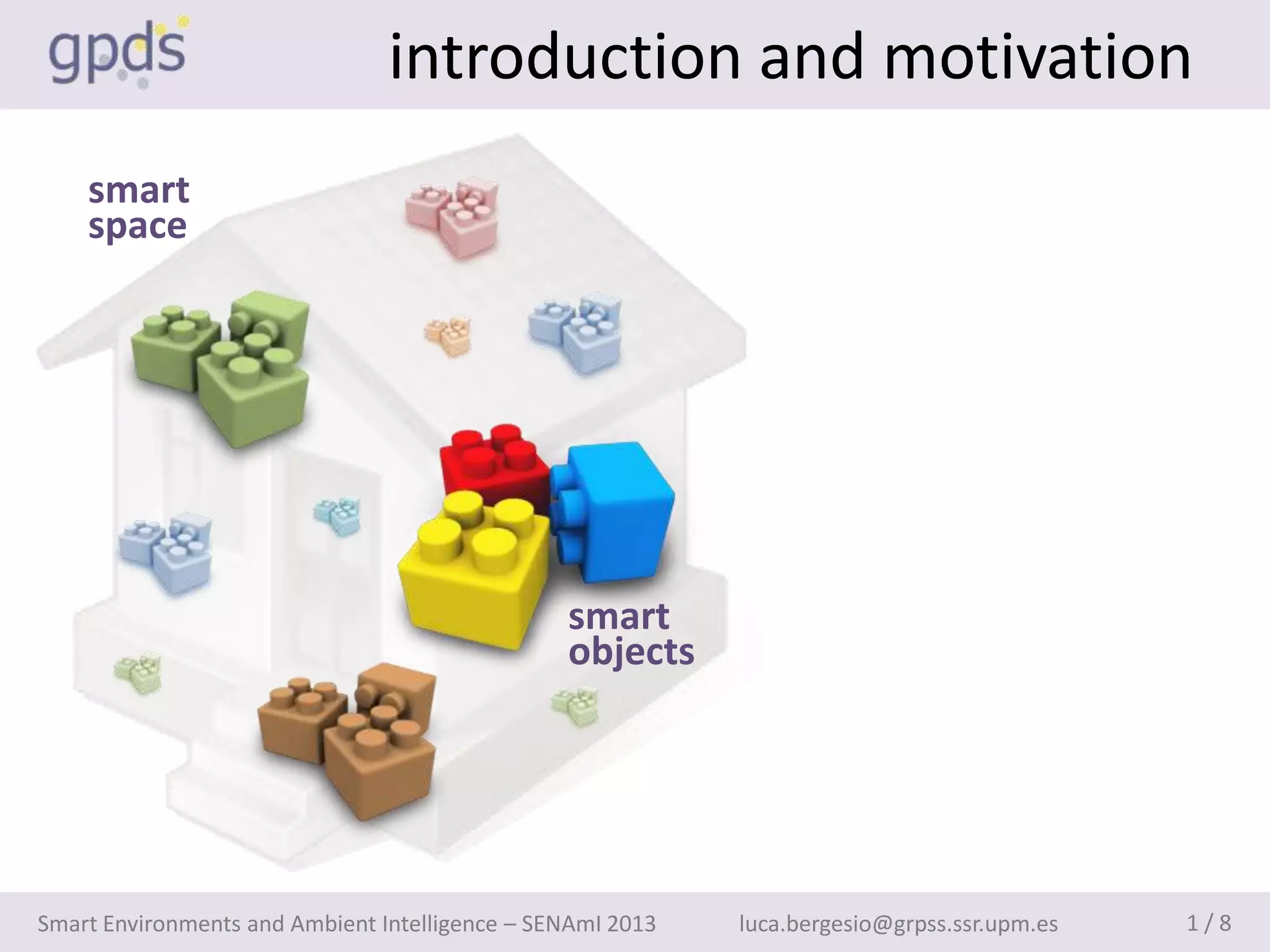introduction and motivation
    smart
    space




                                                smart
                                                objects




Smart Environments and Ambient Intelligence – SENAmI 2013   luca.bergesio@grpss.ssr.upm.es   1/8
 