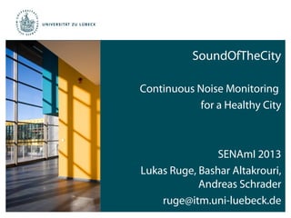 SoundOfTheCity

Continuous Noise Monitoring
            for a Healthy City



                SENAmI 2013
Lukas Ruge, Bashar Altakrouri,
            Andreas Schrader
    ruge@itm.uni-luebeck.de
 