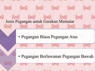 Jenis Pegangan untuk Gerakan Memutar
• Pegangan Biasa Pegangan Atas
• Pegangan Berlawanan Pegangan Bawah
 