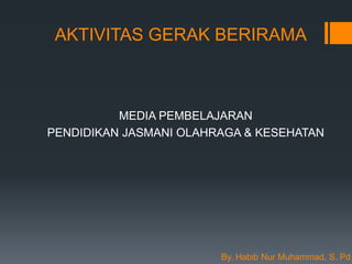 AKTIVITAS GERAK BERIRAMA
MEDIA PEMBELAJARAN
PENDIDIKAN JASMANI OLAHRAGA & KESEHATAN
By. Habib Nur Muhammad, S. Pd
 