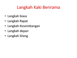 Langkah Kaki Berirama
• Langkah biasa
• Langkah Rapat
• Langkah Keseimbangan
• Langkah depan
• Langkah Silang
 