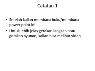 Catatan 1
• Setelah kalian membaca buku/membaca
power point ini.
• Untuk lebih jelas gerakan langkah atau
gerakan ayunan, kalian bisa melihat video.
 