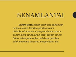 SENAMLANTAI
Senam lantai adalah salah satu bagian dari
rumpun senam.Gerakan-gerakan senam
dilakukan di atas lantai yang beralaskan matras.
Senam lantai sering juga di sebut dengan senam
bebas, sebab pada waktu melakukan gerakan
tidak membawa alat atau menggunakan alat.
 