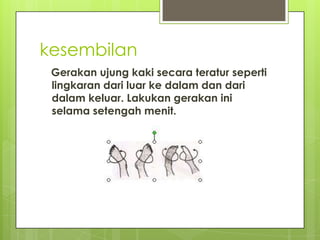 kesembilan
Gerakan ujung kaki secara teratur seperti
lingkaran dari luar ke dalam dan dari
dalam keluar. Lakukan gerakan ini
selama setengah menit.

 