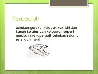 Kesepuluh
Lakukan gerakan telapak kaki kiri dan
kanan ke atas dan ke bawah seperti
gerakan menggergaji. Lakukan selama
setengah menit.

 