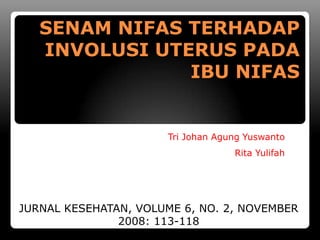 SENAM NIFAS TERHADAP
   INVOLUSI UTERUS PADA
               IBU NIFAS


                      Tri Johan Agung Yuswanto
                                   Rita Yulifah




JURNAL KESEHATAN, VOLUME 6, NO. 2, NOVEMBER
               2008: 113-118
 