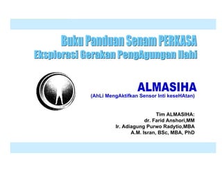 (AhLi MengAktifkan Sensor Inti keseHAtan)


                                                     Tim ALMASIHA:
                                                dr. Farid Anshori,MM
                                   Ir. Adiagung Purwo Radytio,MBA
                                          A.M. Isran, BSc, MBA, PhD


ALMASIHA (AhLi MengAktifkan Sensor Inti keseHAtan)                     1
 