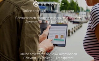 We have solved the problem of non-relevant advertising. 
Now, consumers shop and pay in the shoplet: Advertisement and webshop in one! 
Advertisement Deck. November 2014. All rights reserved 
Senanga BV, Oudeweg 6, 9711 TK Groningen, The Netherlands 
 