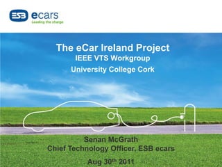 The eCar Ireland Project
       IEEE VTS Workgroup
      University College Cork




          Senan McGrath
Chief Technology Officer, ESB ecars
           Aug 30th 2011
 