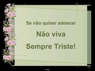 Se não quiser adoecer

    Não viva
Sempre Triste!
 