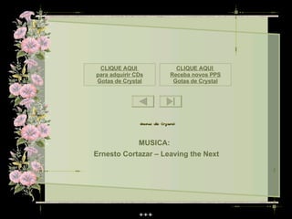 CLIQUE AQUI               CLIQUE AQUI
para adquirir CDs        Receba novos PPS
Gotas de Crystal          Gotas de Crystal




               MUSICA:
Ernesto Cortazar – Leaving the Next
 