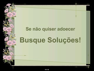 Se não quiser adoecer

Busque Soluções!
 