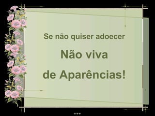Se não quiser adoecer Não viva de Aparências! 
