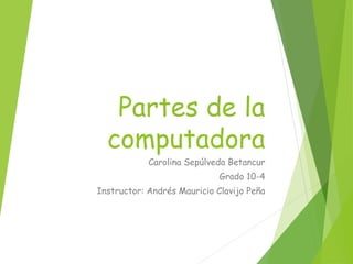 Partes de la
computadora
Carolina Sepúlveda Betancur
Grado 10-4
Instructor: Andrés Mauricio Clavijo Peña
 