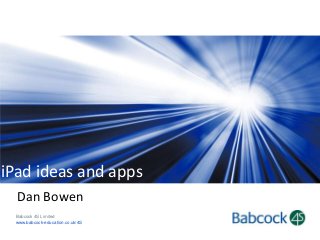 iPad ideas and apps
Dan Bowen
Babcock 4S Limited
www.babcock-education.co.uk/4S

 