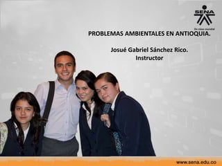 PROBLEMAS AMBIENTALES EN ANTIOQUIA.
Josué Gabriel Sánchez Rico.
Instructor

 