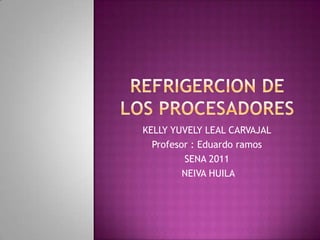 REFRIGERCION DE LOS PROCESADORES KELLY YUVELY LEAL CARVAJAL Profesor : Eduardo ramos SENA 2011  NEIVA HUILA 