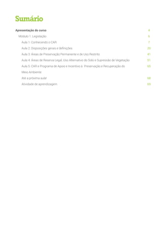 Apresentação do curso
Módulo 1: Legislação
Aula 1: Conhecendo o CAR
Aula 2: Disposições gerais e definições
Aula 3: Áreas de Preservação Permanente e de Uso Restrito
Aula 4: Áreas de Reserva Legal, Uso Alternativo 	do Solo e Supressão de Vegetação
Aula 5: CAR e Programa de Apoio e Incentivo à 	Preservação e Recuperação do
Meio Ambiente
Até a próxima aula!
Atividade de aprendizagem
4
6
7
20
41
51
65
68
69
Sumário
 