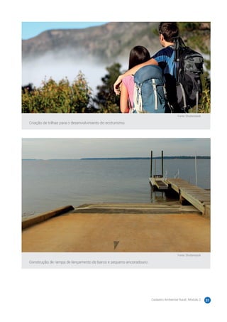 Cadastro Ambiental Rural | Módulo 2 31
Fonte: Shutterstock
Criação de trilhas para o desenvolvimento do ecoturismo.
Fonte: Shutterstock
Construção de rampa de lançamento de barco e pequeno ancoradouro.
 