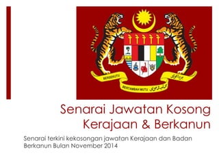 Senarai Jawatan Kosong
Kerajaan & Berkanun
Senarai terkini kekosongan jawatan Kerajaan dan Badan
Berkanun Bulan November 2014
 