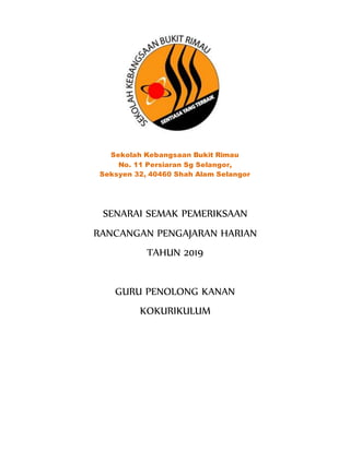 Sekolah Kebangsaan Bukit Rimau
No. 11 Persiaran Sg Selangor,
Seksyen 32, 40460 Shah Alam Selangor
SENARAI SEMAK PEMERIKSAAN
RANCANGAN PENGAJARAN HARIAN
TAHUN 2019
GURU PENOLONG KANAN
KOKURIKULUM
 