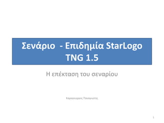 Σενάριο - Επιδημία StarLogo
          TNG 1.5
     Η επζκταςη του ςεναρίου


           Καραγεώργοσ Παναγιώτησ




                                    1
 