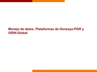 Manejo de datos: Plataformas de Genesys-PGR y
GRIN-Global
 